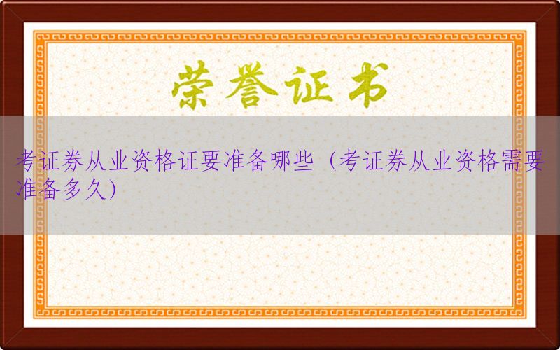 考证券从业资格证要准备哪些（考证券从业资格需要准备多久）