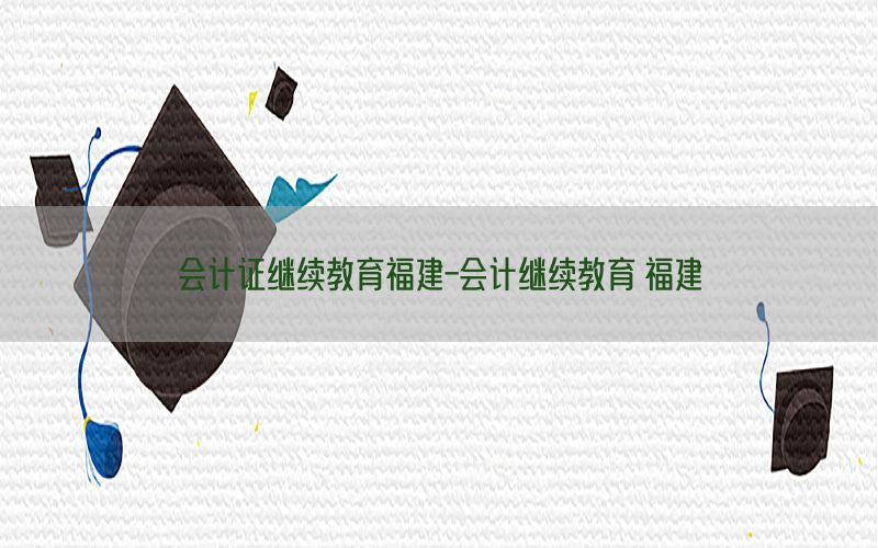 会计证继续教育福建-会计继续教育 福建