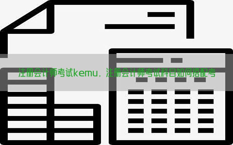 注册会计师考试kemu，注册会计师考试科目如何搭配考