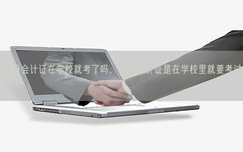 初级会计证在学校就考了吗，初级会计证是在学校里就要考过吗?