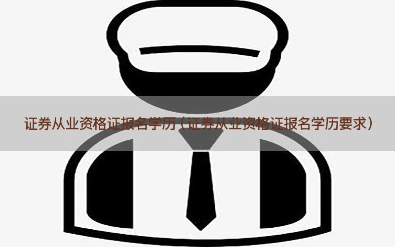 证券从业资格证报名学历（证券从业资格证报名学历要求）