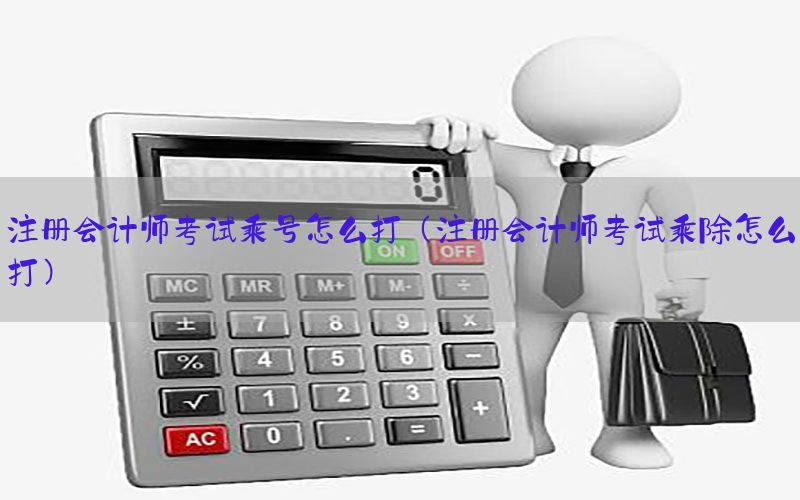 注册会计师考试乘号怎么打（注册会计师考试乘除怎么打）