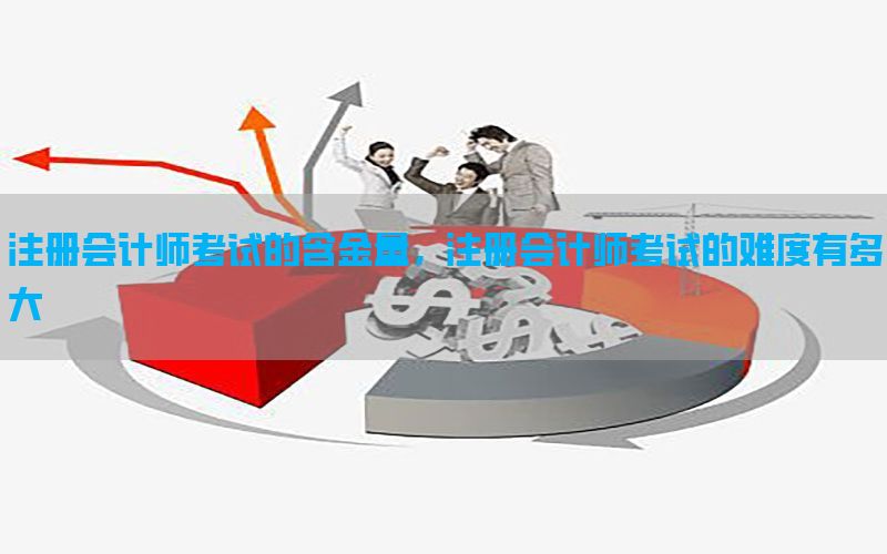 注册会计师考试的含金量，注册会计师考试的难度有多大