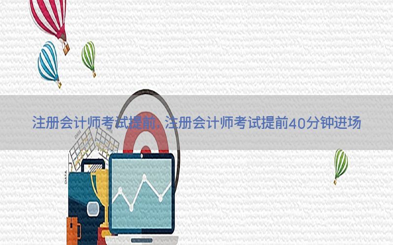注册会计师考试提前，注册会计师考试提前40分钟进场
