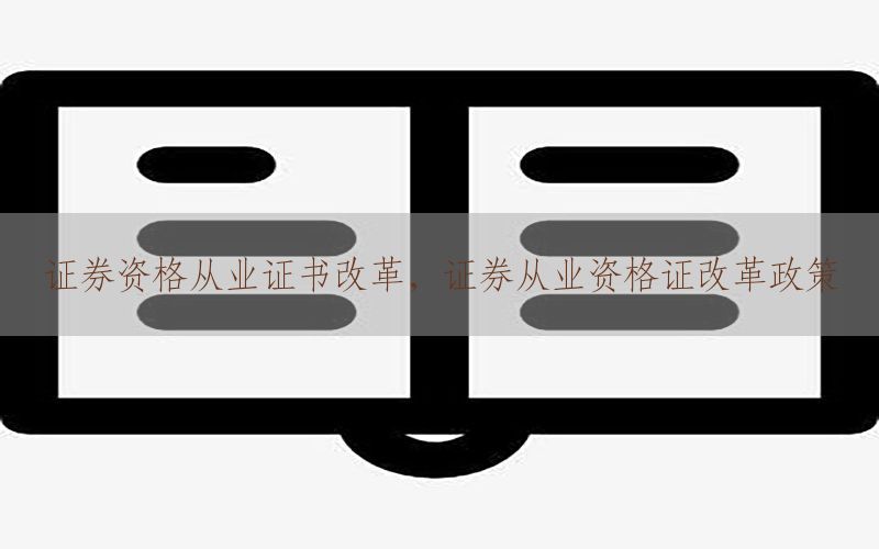 证券资格从业证书改革，证券从业资格证改革政策