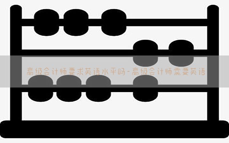 高级会计师要求英语水平吗-高级会计师需要英语