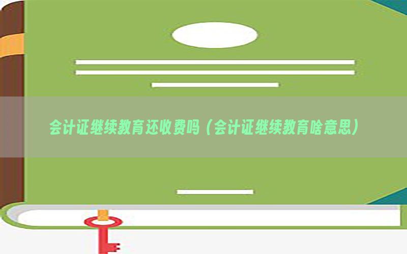 会计证继续教育还收费吗（会计证继续教育啥意思）