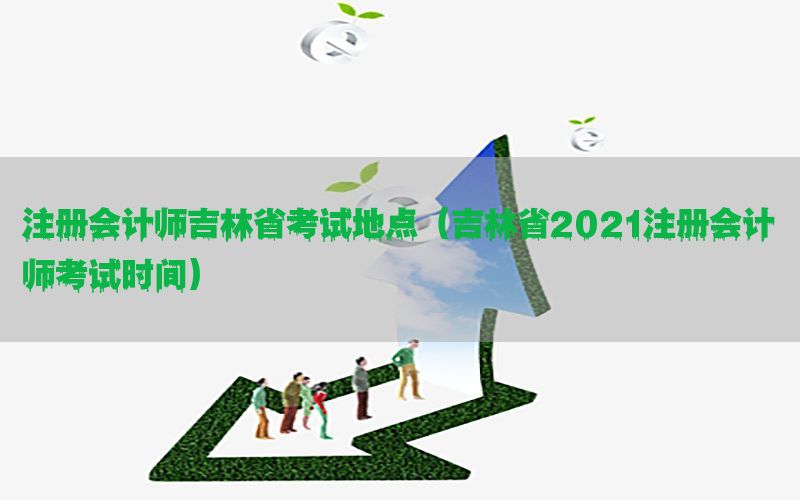 注册会计师吉林省考试地点（吉林省2021注册会计师考试时间）
