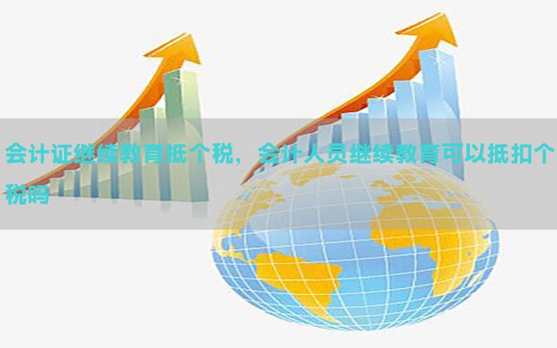 会计证继续教育抵个税，会计人员继续教育可以抵扣个税吗