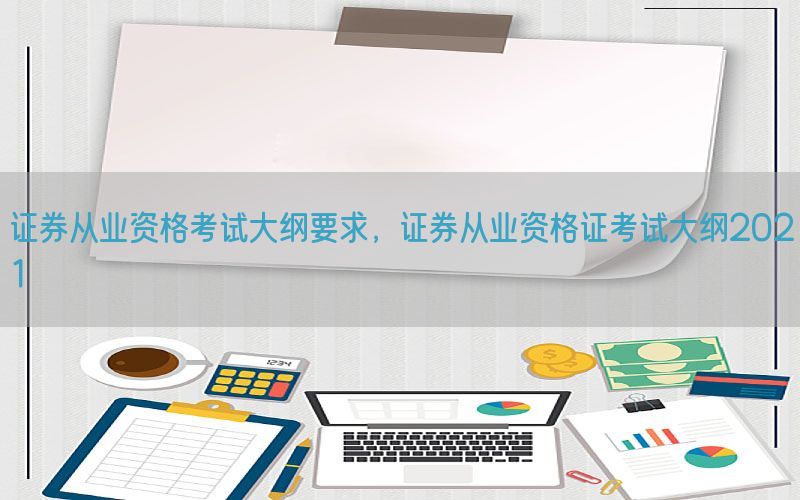 证券从业资格考试大纲要求，证券从业资格证考试大纲2021