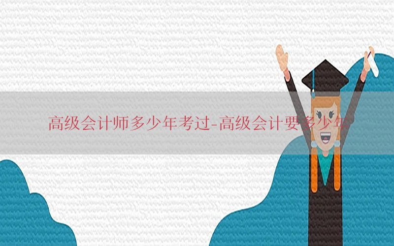 高级会计师多少年考过-高级会计要多少年
