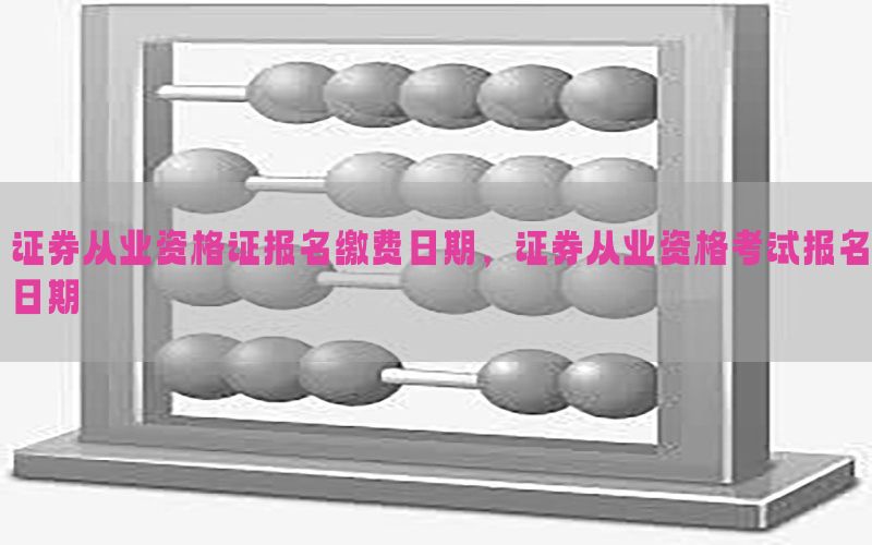 证券从业资格证报名缴费日期，证券从业资格考试报名日期