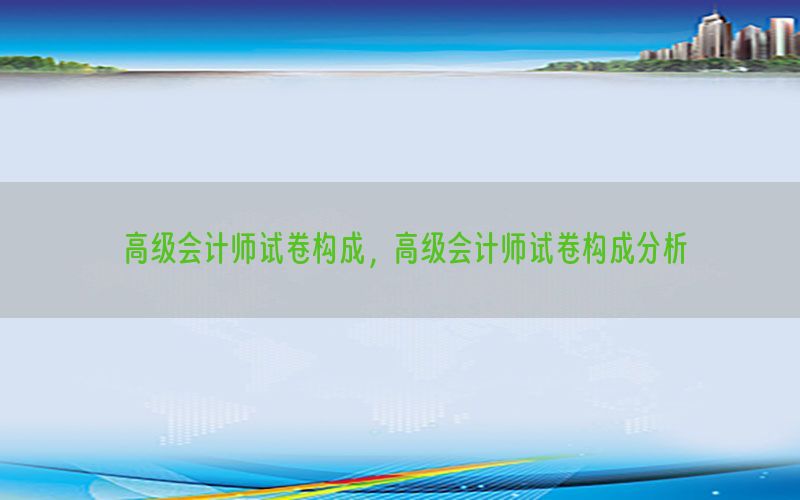高级会计师试卷构成，高级会计师试卷构成分析