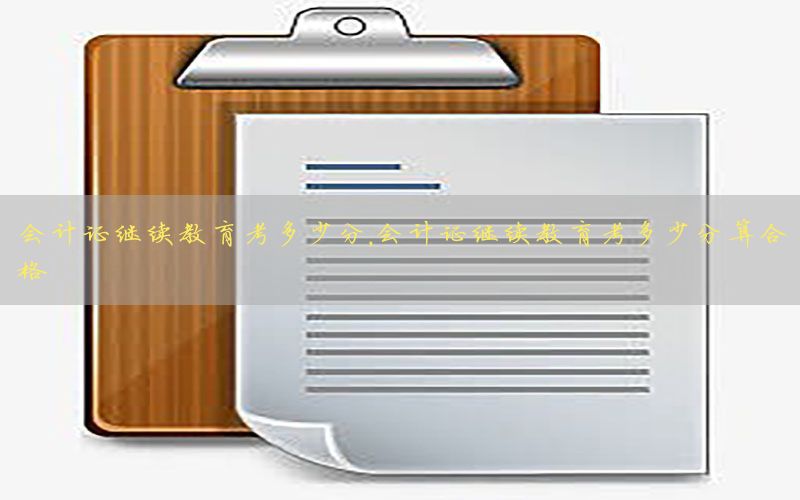 会计证继续教育考多少分，会计证继续教育考多少分算合格