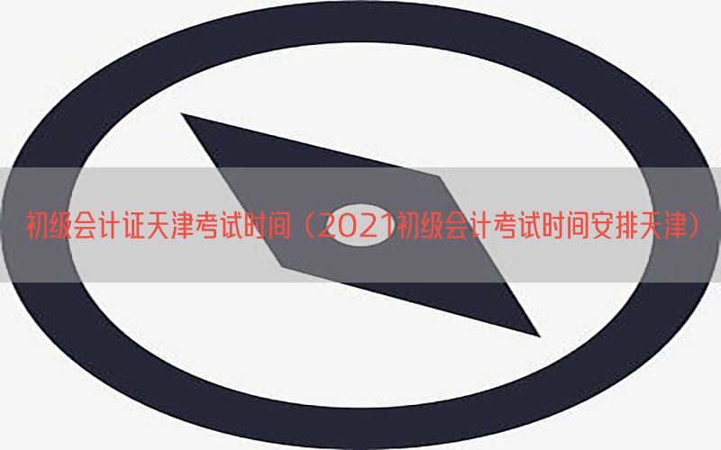 初级会计证天津考试时间（2021初级会计考试时间安排天津）