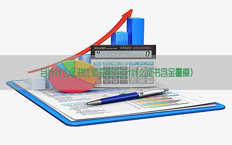 会计什么证书比较实用（会计什么证书含金量高）