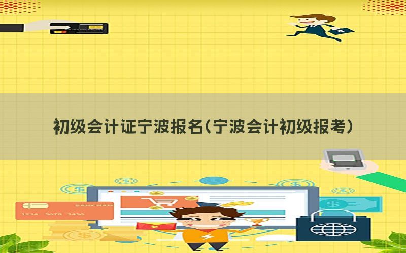 初级会计证宁波报名（宁波会计初级报考）