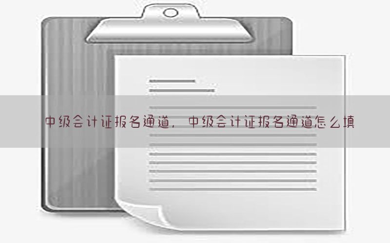 中级会计证报名通道，中级会计证报名通道怎么填