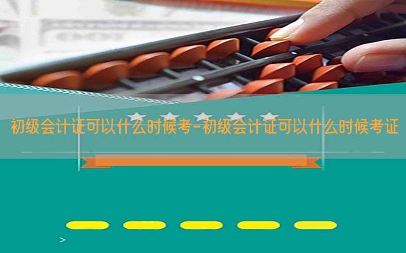 初级会计证可以什么时候考-初级会计证可以什么时候考证