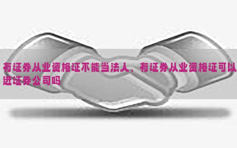 有证券从业资格证不能当法人，有证券从业资格证可以进证券公司吗