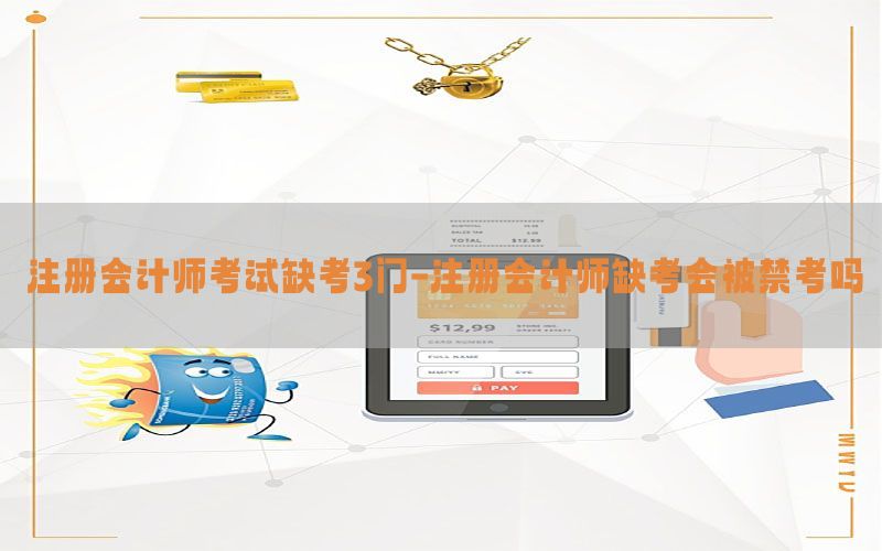 注册会计师考试缺考3门-注册会计师缺考会被禁考吗