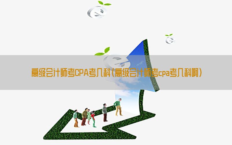 高级会计师考CPA考几科（高级会计师考cpa考几科啊）