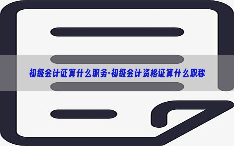 初级会计证算什么职务-初级会计资格证算什么职称