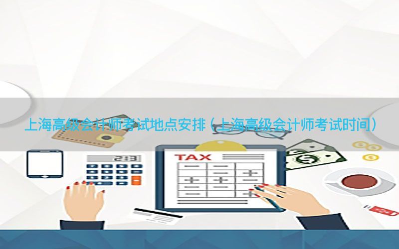 上海高级会计师考试地点安排（上海高级会计师考试时间）
