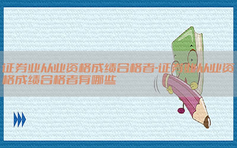 证券业从业资格成绩合格者-证券业从业资格成绩合格者有哪些