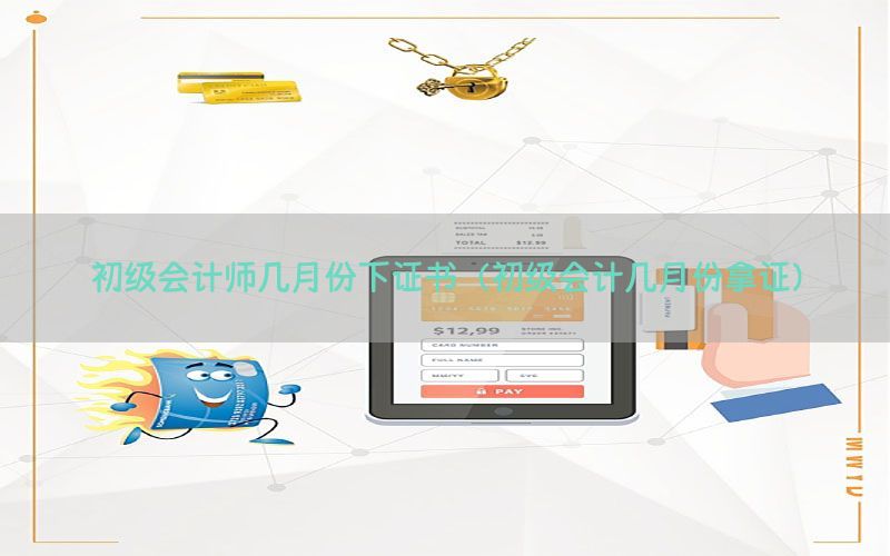 初级会计师几月份下证书（初级会计几月份拿证）