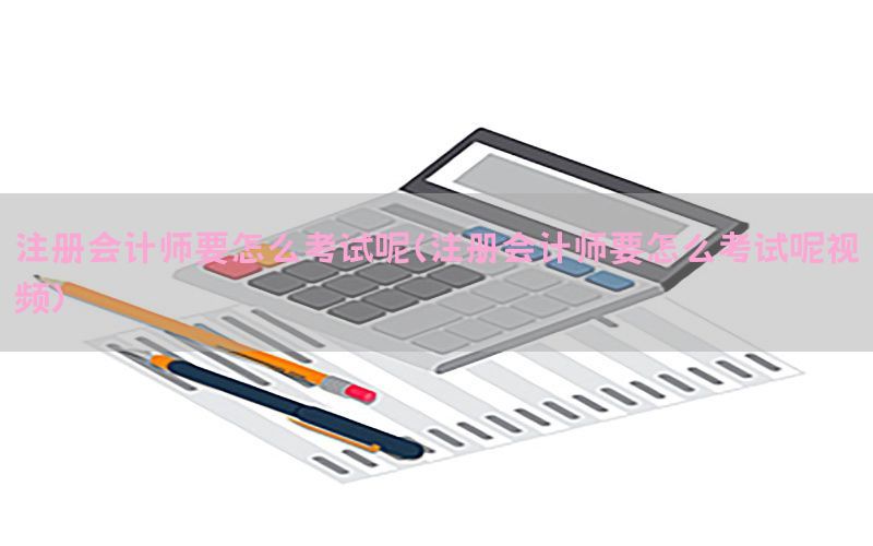 注册会计师要怎么考试呢（注册会计师要怎么考试呢视频）