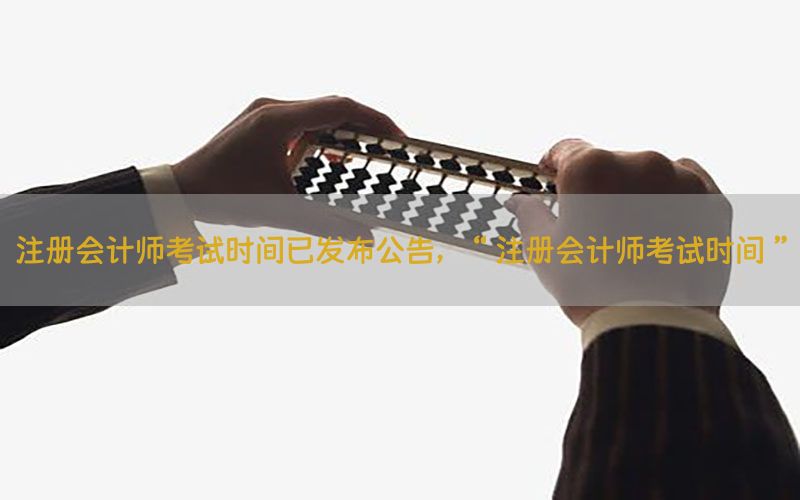 注册会计师考试时间已发布公告，“注册会计师考试时间”