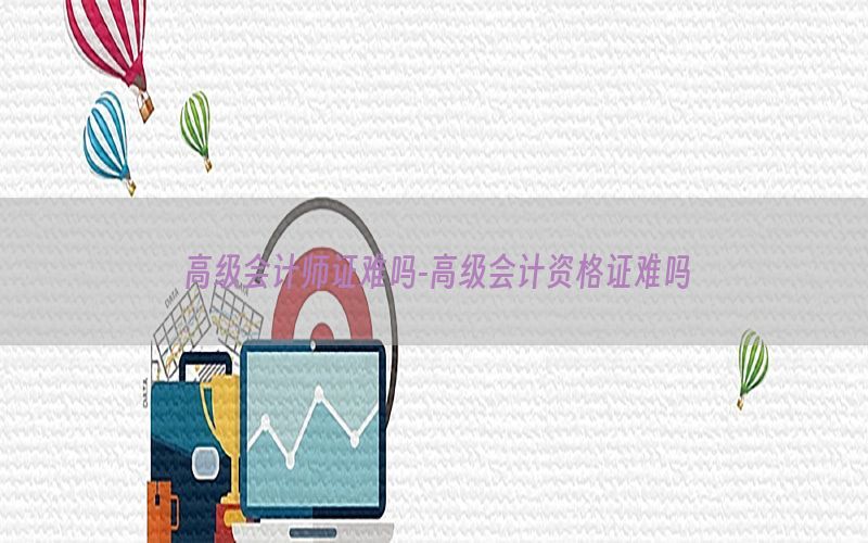 高级会计师证难吗-高级会计资格证难吗