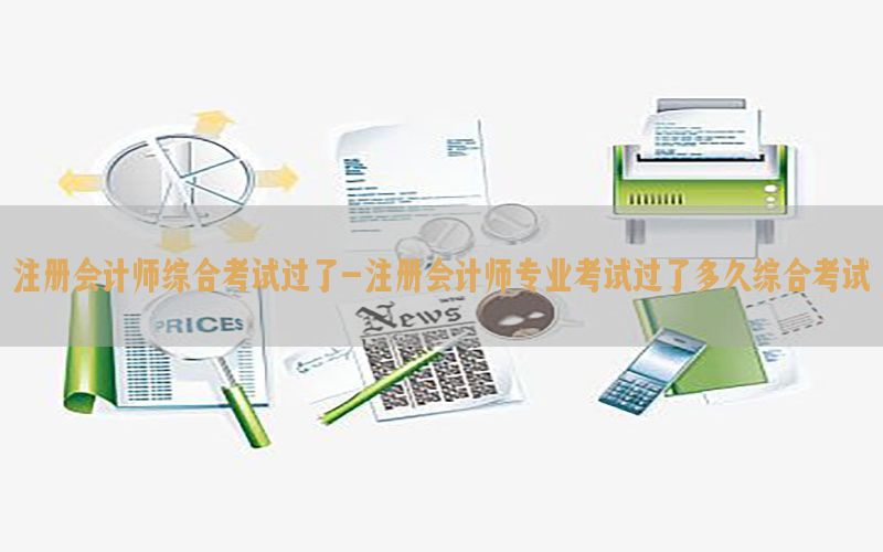 注册会计师综合考试过了-注册会计师专业考试过了多久综合考试