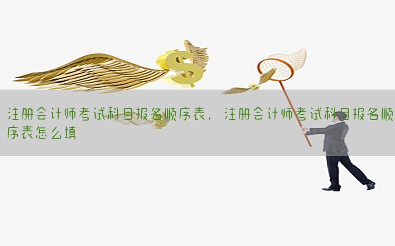 注册会计师考试科目报名顺序表，注册会计师考试科目报名顺序表怎么填