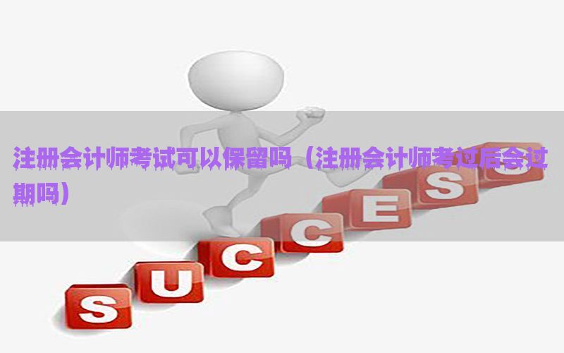 注册会计师考试可以保留吗（注册会计师考过后会过期吗）