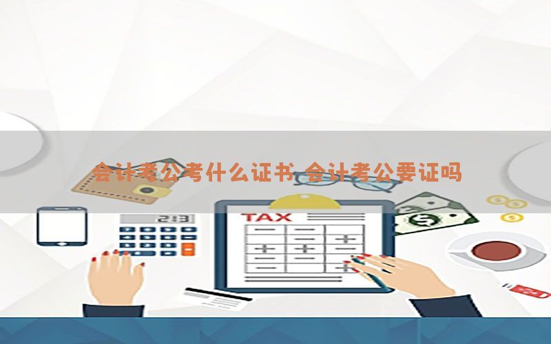 会计考公考什么证书，会计考公要证吗