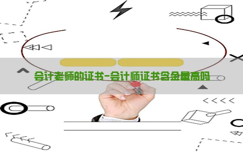 会计老师的证书-会计师证书含金量高吗