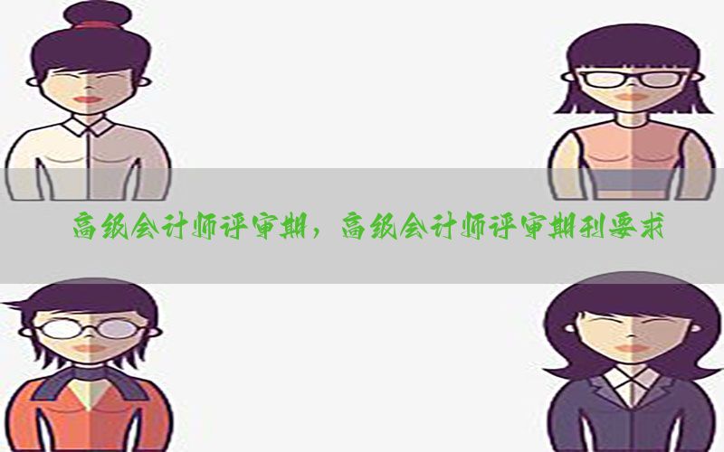 高级会计师评审期，高级会计师评审期刊要求