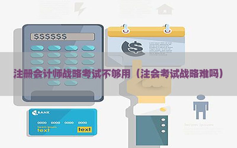 注册会计师战略考试不够用（注会考试战略难吗）