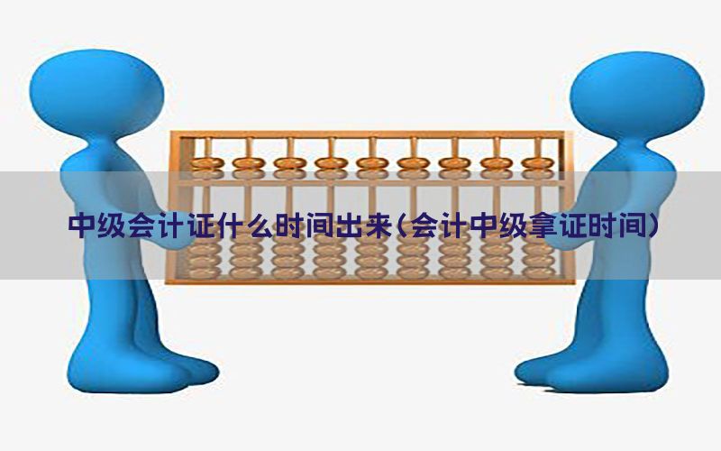 中级会计证什么时间出来（会计中级拿证时间）