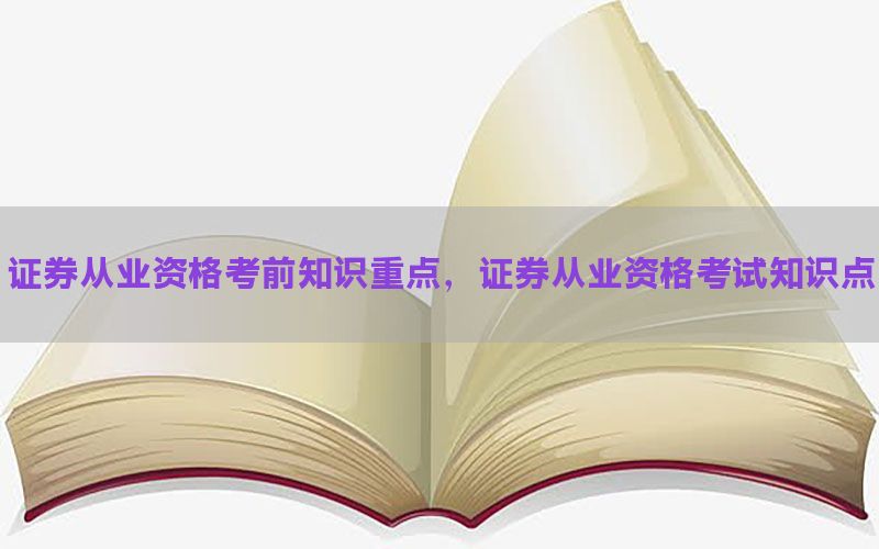 证券从业资格考前知识重点，证券从业资格考试知识点