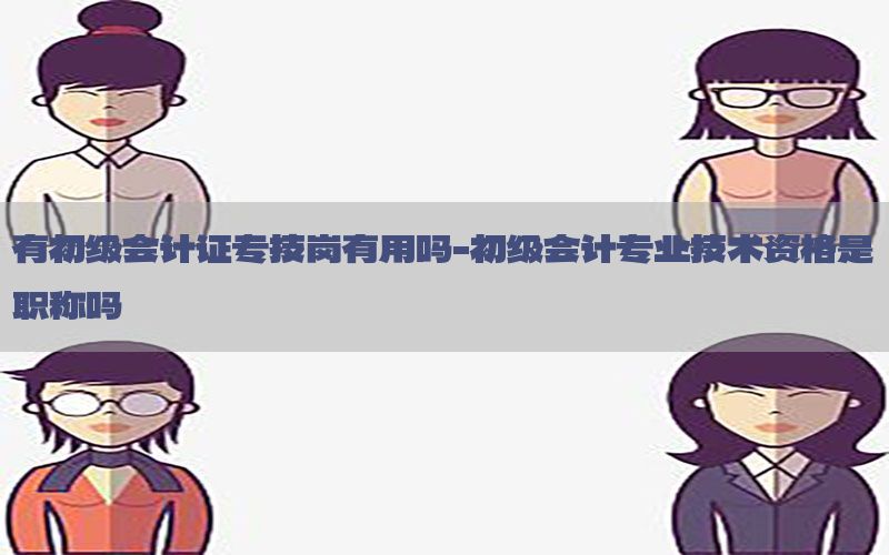 有初级会计证专技岗有用吗-初级会计专业技术资格是职称吗