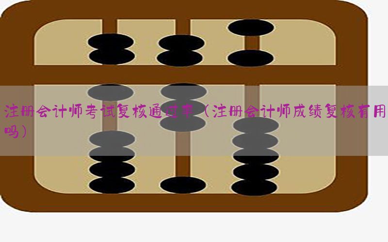 注册会计师考试复核通过率（注册会计师成绩复核有用吗）