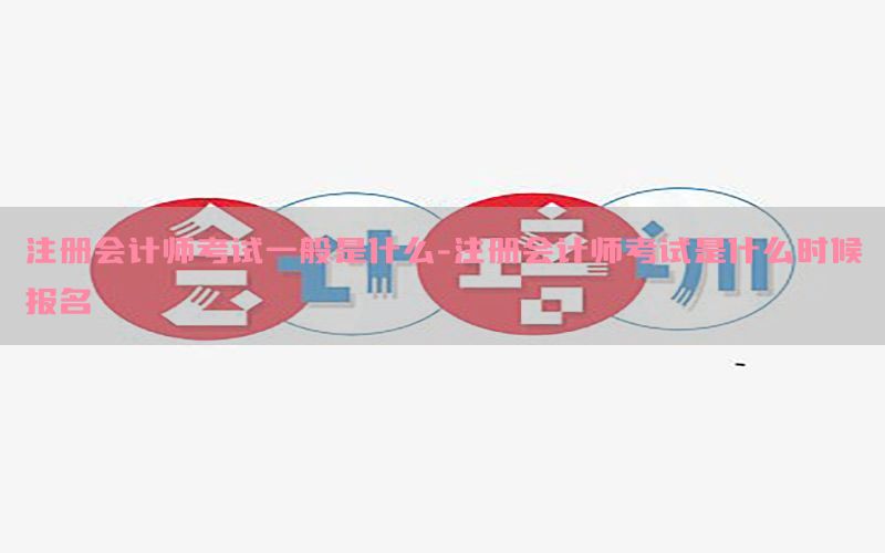注册会计师考试一般是什么-注册会计师考试是什么时候报名