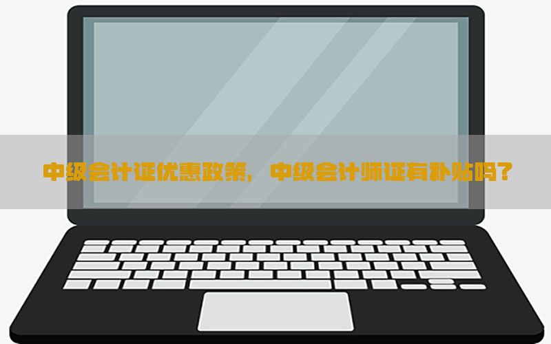 中级会计证优惠政策，中级会计师证有补贴吗?