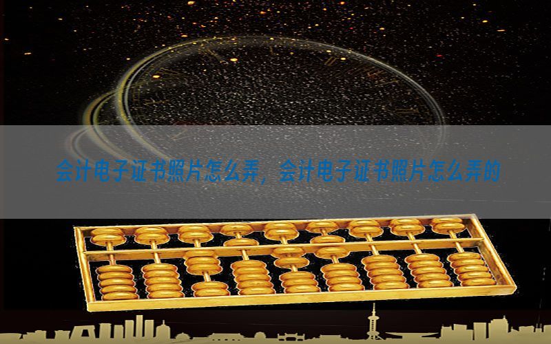 会计电子证书照片怎么弄，会计电子证书照片怎么弄的