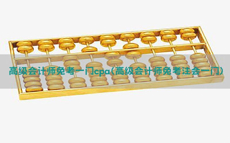 高级会计师免考一门cpa（高级会计师免考注会一门）