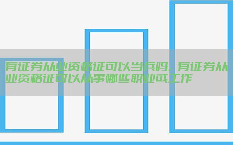 有证券从业资格证可以当兵吗，有证券从业资格证可以从事哪些职业或工作