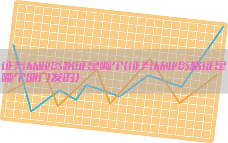 证券从业资格证是哪个（证券从业资格证是哪个部门发的）